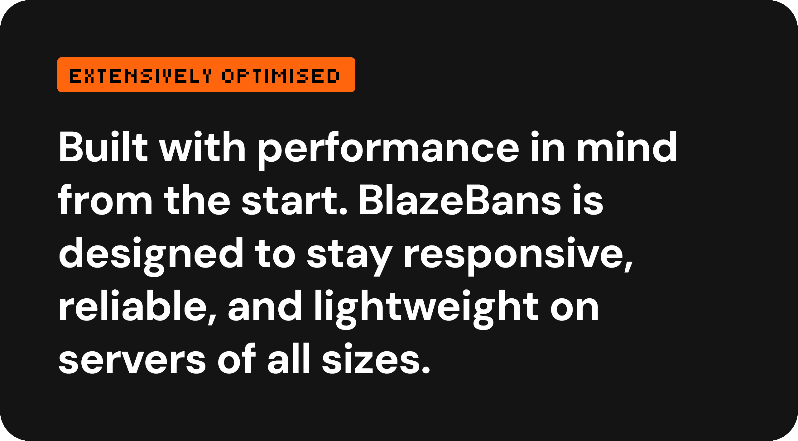Extensively optimised — built with performance in mind from the start. BlazeBans is designed to stay responsive, reliable, and lightweight on servers of all sizes.